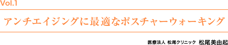 Vol.1　アンチエイジングに最適なポスチュアウォーキング　医療法人 松尾クリニック 松尾美由起