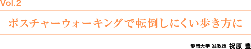 Vol.2　ポスチャーウォーキングで転倒しにくい歩き方に　静岡大学　准教授　祝原豊