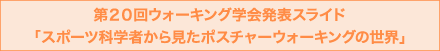  第20回ウォーキング学会発表スライド「スポーツ科学者から見たポスチャーウォーキングの世界」