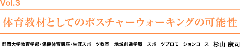 Vol.3　体育教材としてのポスチャーウォーキングの可能性　静岡大学教育学部・保健体育講座・生涯スポーツ教室　地域創造学環　スポーツプロモーションコース  杉山 康司