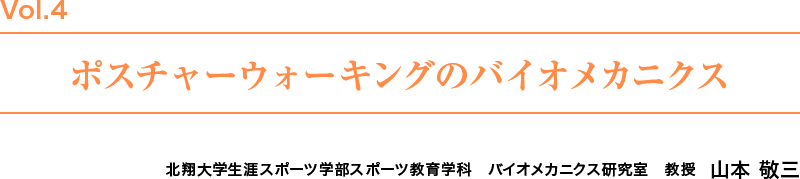 Vol.4　ポスチャーウォーキングのバイオメカニクス　北翔大学生涯スポーツ学部スポーツ教育学科　バイオメカニクス研究室　教授  山本 敬三